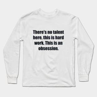 There's no talent here, this is hard work. This is an obsession Long Sleeve T-Shirt